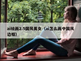 ai绘画2.5国风美女（ai怎么画中国风边框）