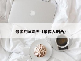 最像的ai绘画（最像人的画）