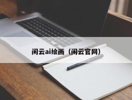 闲云ai绘画（闲云官网）