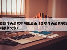 自媒体头条发布规则最新（自媒体头条发布规则最新文章）