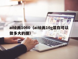 ai绘画1060（ai绘画10g显存可以做多大的图）