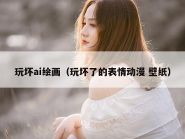 玩坏ai绘画（玩坏了的表情动漫 壁纸）