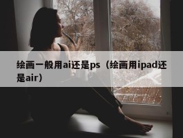 绘画一般用ai还是ps（绘画用ipad还是air）