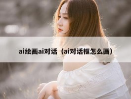 ai绘画ai对话（ai对话框怎么画）