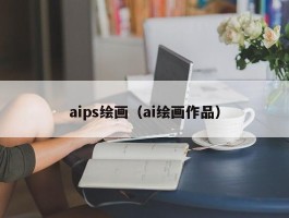 aips绘画（ai绘画作品）