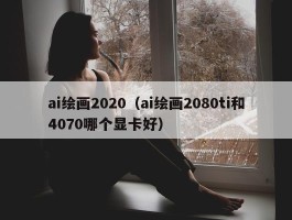 ai绘画2020（ai绘画2080ti和4070哪个显卡好）