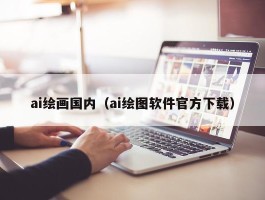 ai绘画国内（ai绘图软件官方下载）