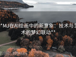 **MJ在AI绘画中的新意象：技术与艺术的梦幻联动**