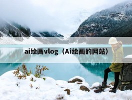 ai绘画vlog（Ai绘画的网站）