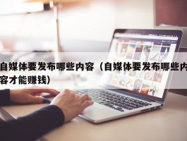 自媒体要发布哪些内容（自媒体要发布哪些内容才能赚钱）