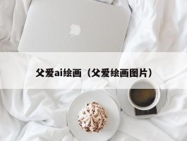 父爱ai绘画（父爱绘画图片）