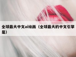 全球最大中文ai绘画（全球最大的中文引擎是）