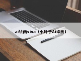 ai绘画viva（小叶子Ai绘画）