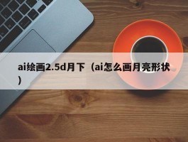 ai绘画2.5d月下（ai怎么画月亮形状）