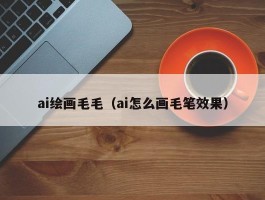 ai绘画毛毛（ai怎么画毛笔效果）