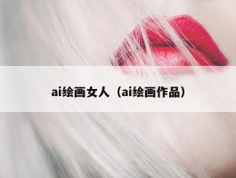 ai绘画女人（ai绘画作品）