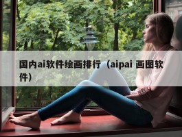 国内ai软件绘画排行（aipai 画图软件）