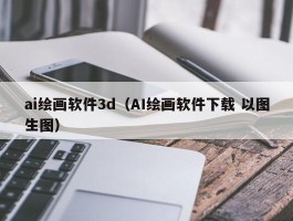 ai绘画软件3d（AI绘画软件下载 以图生图）