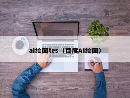 ai绘画tes（百度Ai绘画）