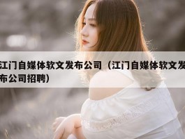 江门自媒体软文发布公司（江门自媒体软文发布公司招聘）