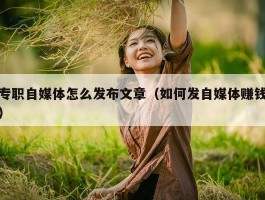 专职自媒体怎么发布文章（如何发自媒体赚钱）