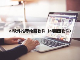 ai软件推荐绘画软件（ai画图软件）