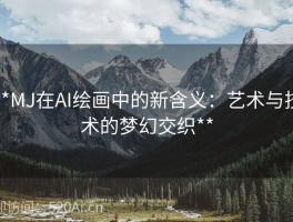 **MJ在AI绘画中的新含义：艺术与技术的梦幻交织**