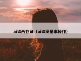 ai绘画存证（ai绘图基本操作）