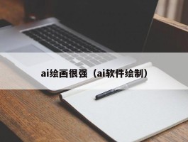 ai绘画很强（ai软件绘制）