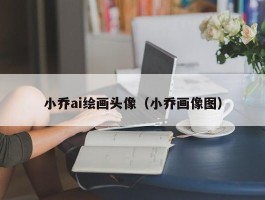 小乔ai绘画头像（小乔画像图）