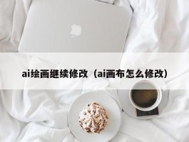 ai绘画继续修改（ai画布怎么修改）