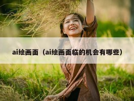 ai绘画面（ai绘画面临的机会有哪些）