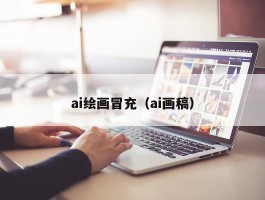 ai绘画冒充（ai画稿）