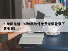 ai绘画鬼魅（ai绘画软件免费无需登录下载安装）