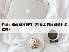 抖音ai绘画图片保存（抖音上的绘图是什么软件）