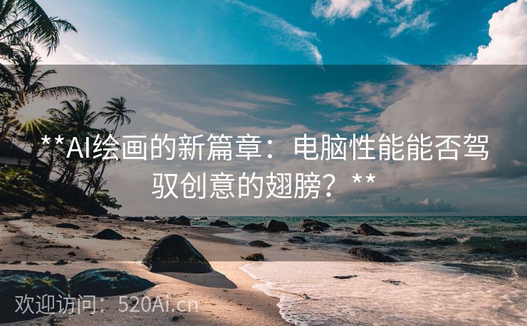 **AI绘画的新篇章：电脑性能能否驾驭创意的翅膀？**