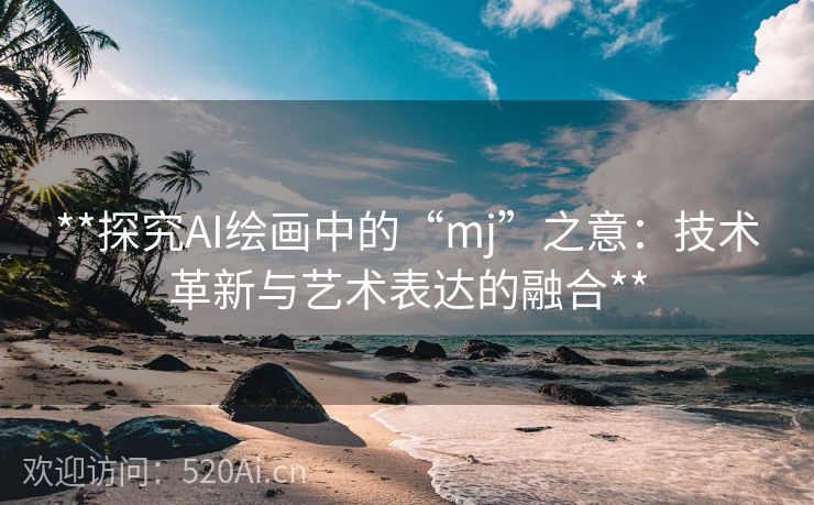 **探究AI绘画中的“mj”之意：技术革新与艺术表达的融合**