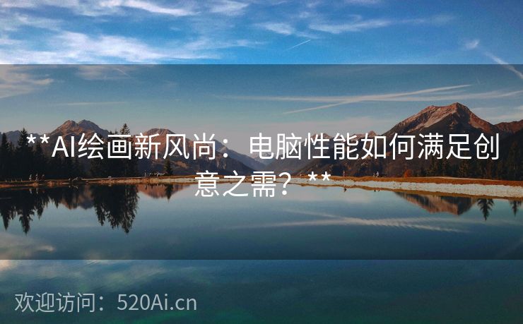 **AI绘画新风尚：电脑性能如何满足创意之需？**