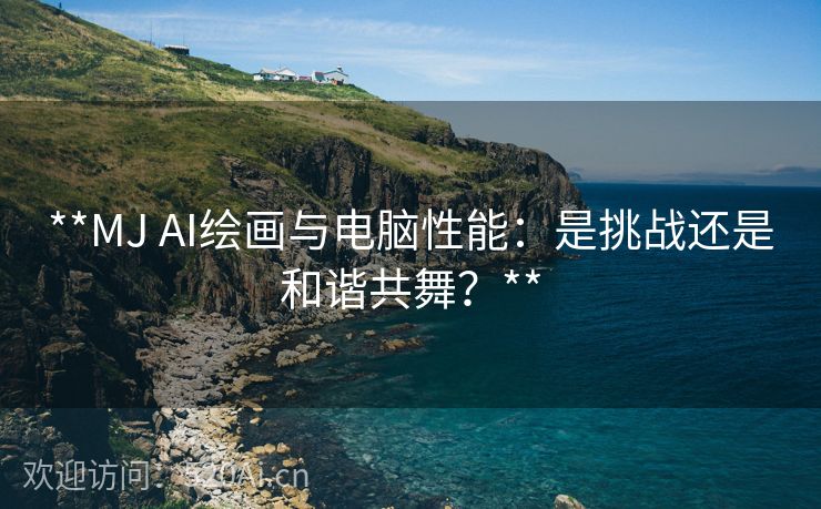 **MJ AI绘画与电脑性能：是挑战还是和谐共舞？**