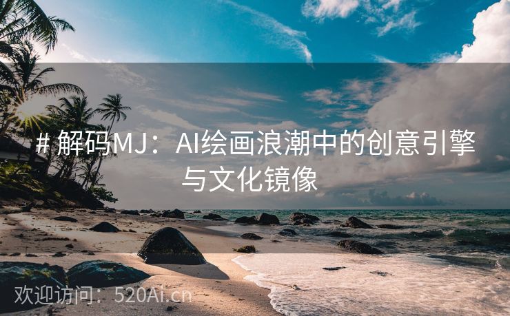 # 解码MJ：AI绘画浪潮中的创意引擎与文化镜像  