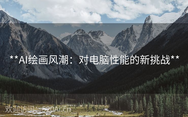 **AI绘画风潮：对电脑性能的新挑战**