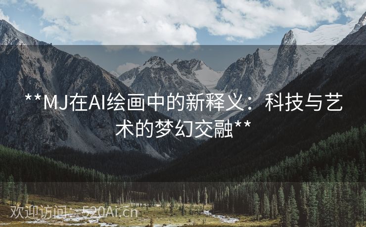 **MJ在AI绘画中的新释义：科技与艺术的梦幻交融**