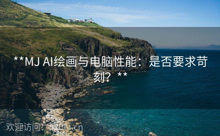 **MJ AI绘画与电脑性能：是否要求苛刻？**