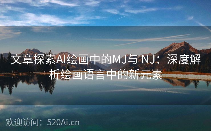 文章探索AI绘画中的MJ与 NJ：深度解析绘画语言中的新元素