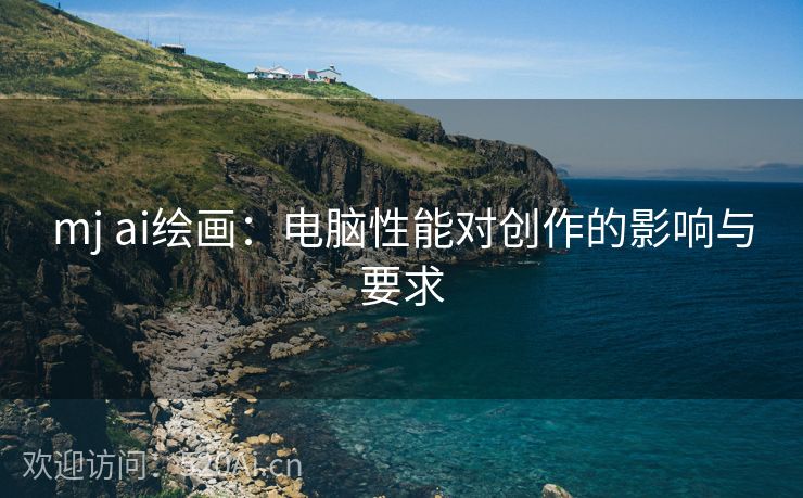 mj ai绘画：电脑性能对创作的影响与要求