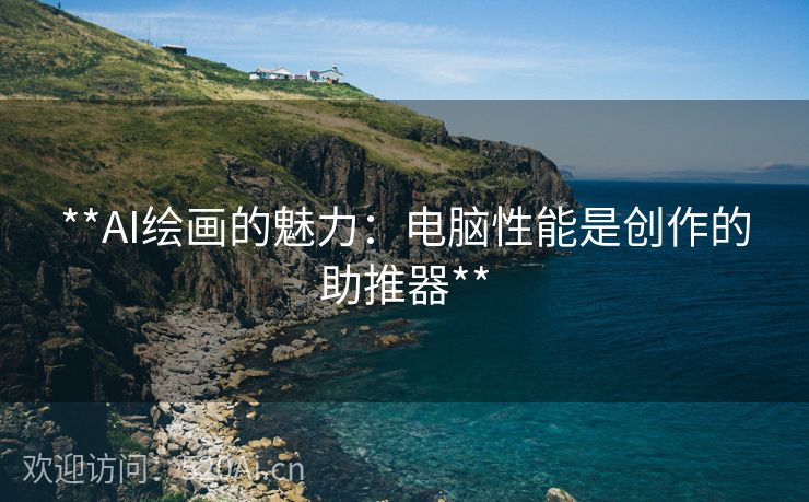 **AI绘画的魅力：电脑性能是创作的助推器**