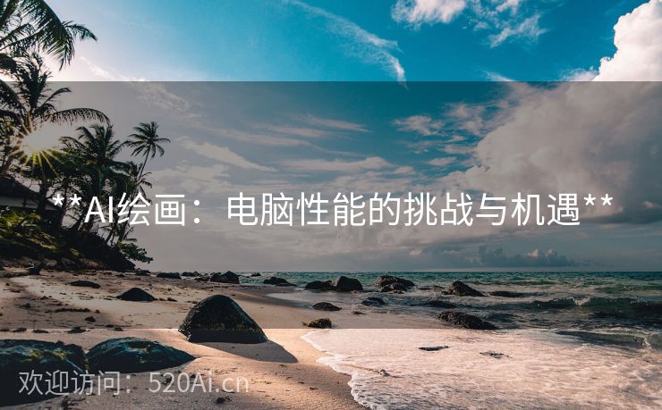 **AI绘画：电脑性能的挑战与机遇**