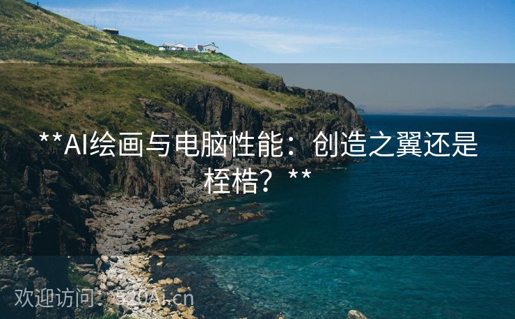 **AI绘画与电脑性能：创造之翼还是桎梏？**